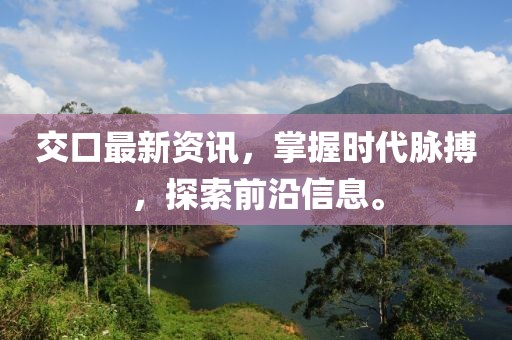 交口最新资讯，掌握时代脉搏，探索前沿信息。
