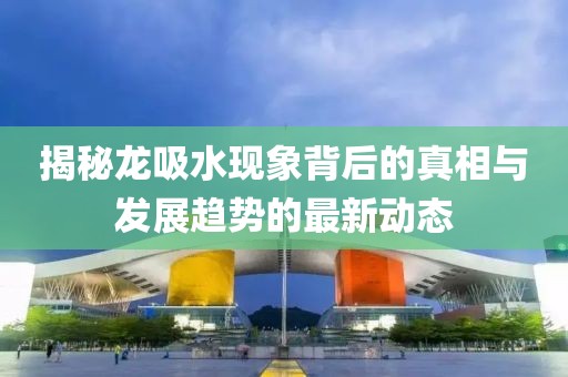 揭秘龙吸水现象背后的真相与发展趋势的最新动态