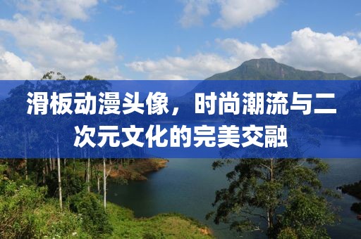 滑板动漫头像，时尚潮流与二次元文化的完美交融
