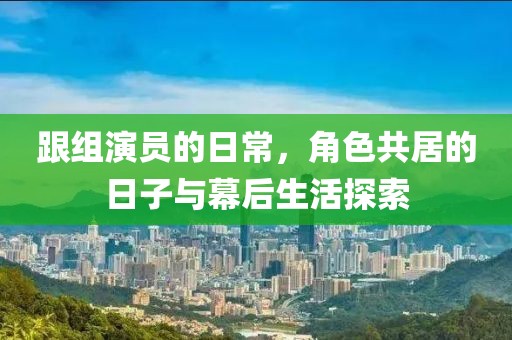 跟组演员的日常，角色共居的日子与幕后生活探索