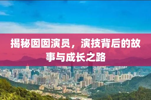 揭秘囡囡演员，演技背后的故事与成长之路