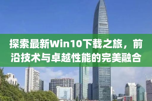 探索最新Win10下载之旅，前沿技术与卓越性能的完美融合
