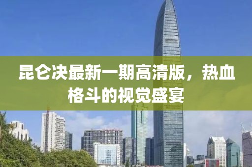 昆仑决最新一期高清版，热血格斗的视觉盛宴