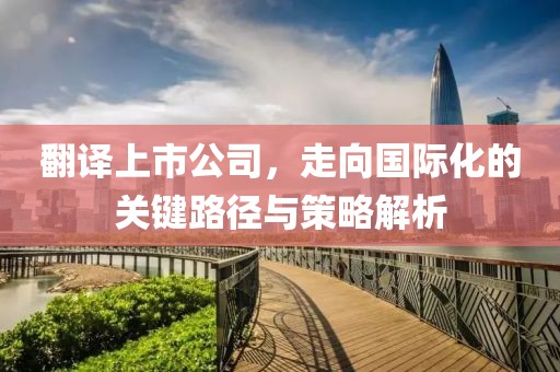 翻译上市公司，走向国际化的关键路径与策略解析