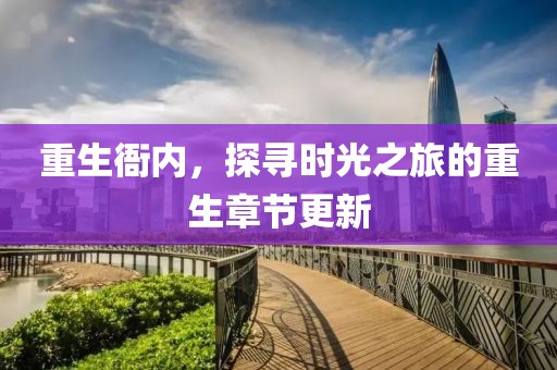 重生衙内，探寻时光之旅的重生章节更新
