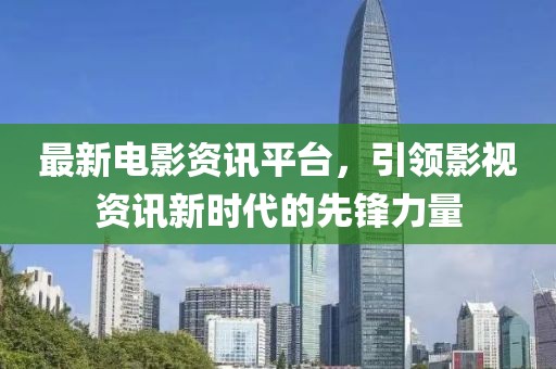 最新电影资讯平台，引领影视资讯新时代的先锋力量