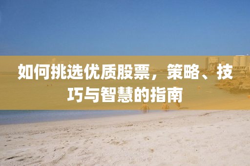 如何挑选优质股票，策略、技巧与智慧的指南