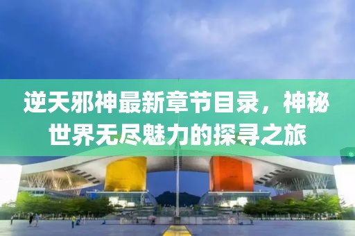 逆天邪神最新章节目录，神秘世界无尽魅力的探寻之旅