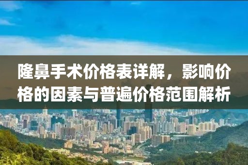隆鼻手术价格表详解，影响价格的因素与普遍价格范围解析