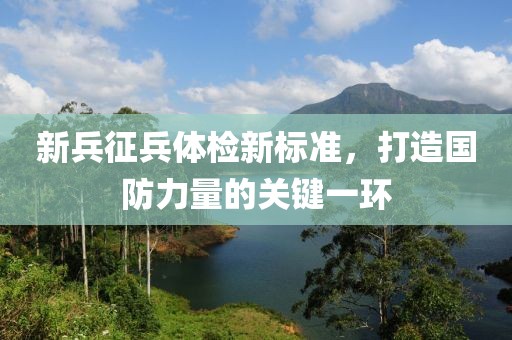 新兵征兵体检新标准，打造国防力量的关键一环