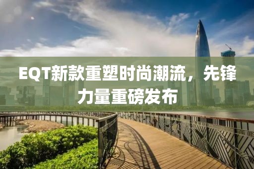 EQT新款重塑时尚潮流，先锋力量重磅发布