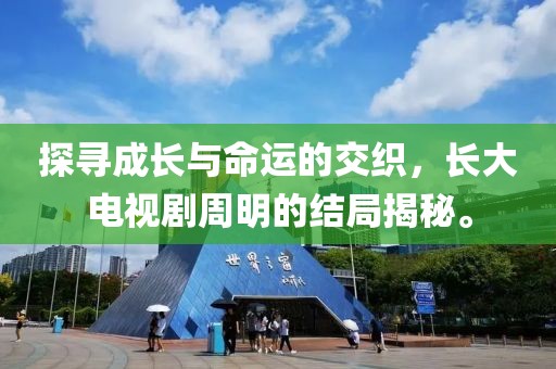 探寻成长与命运的交织，长大电视剧周明的结局揭秘。