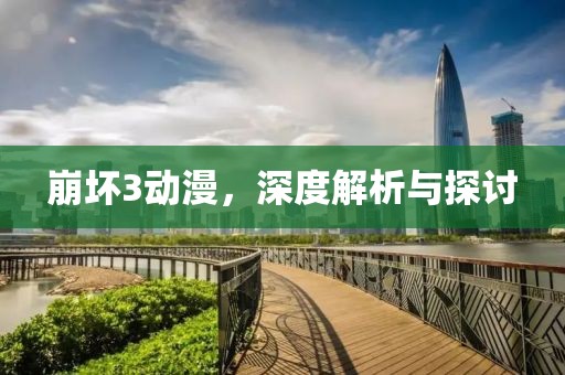 崩坏3动漫，深度解析与探讨