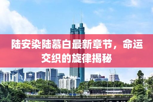 陆安染陆慕白最新章节，命运交织的旋律揭秘