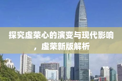 探究虚荣心的演变与现代影响，虚荣新版解析