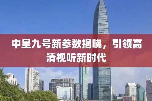 中星九号新参数揭晓，引领高清视听新时代