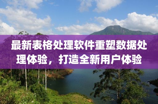 最新表格处理软件重塑数据处理体验，打造全新用户体验
