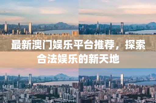 最新澳门娱乐平台推荐，探索合法娱乐的新天地