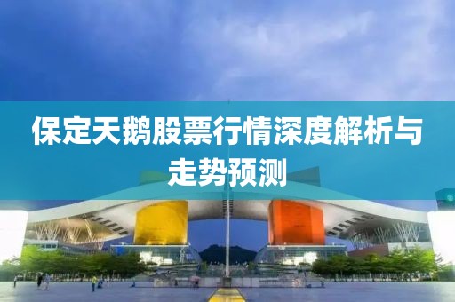保定天鹅股票行情深度解析与走势预测