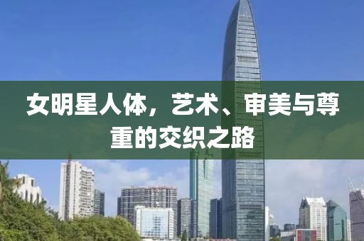 女明星人体，艺术、审美与尊重的交织之路