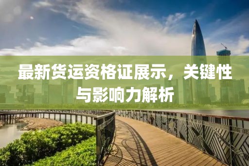 最新货运资格证展示，关键性与影响力解析