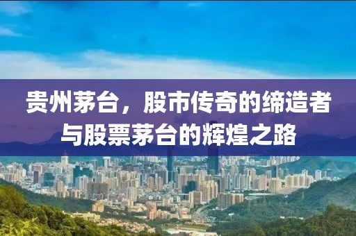 贵州茅台，股市传奇的缔造者与股票茅台的辉煌之路