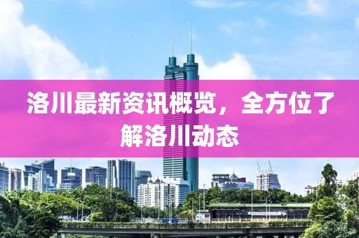洛川最新资讯概览，全方位了解洛川动态