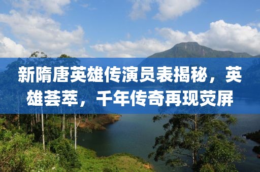 新隋唐英雄传演员表揭秘，英雄荟萃，千年传奇再现荧屏