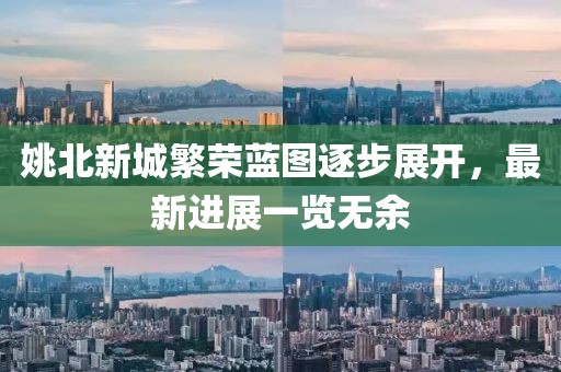 姚北新城繁荣蓝图逐步展开，最新进展一览无余