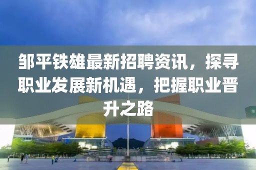 邹平铁雄最新招聘资讯，探寻职业发展新机遇，把握职业晋升之路