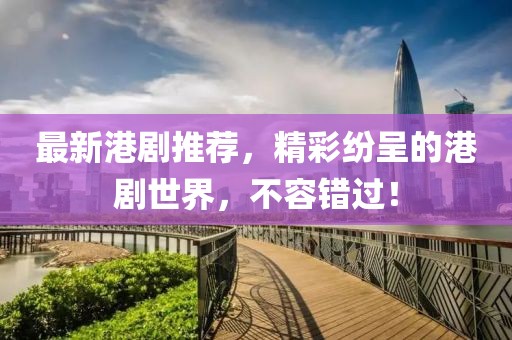 最新港剧推荐，精彩纷呈的港剧世界，不容错过！