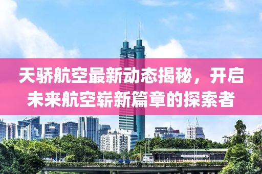 天骄航空最新动态揭秘，开启未来航空崭新篇章的探索者
