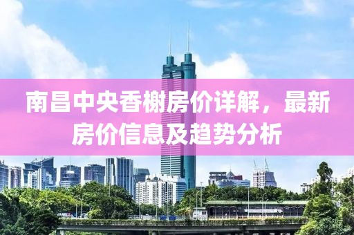 南昌中央香榭房价详解，最新房价信息及趋势分析