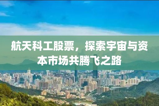 航天科工股票，探索宇宙与资本市场共腾飞之路