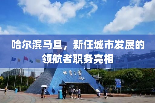 哈尔滨马旦，新任城市发展的领航者职务亮相