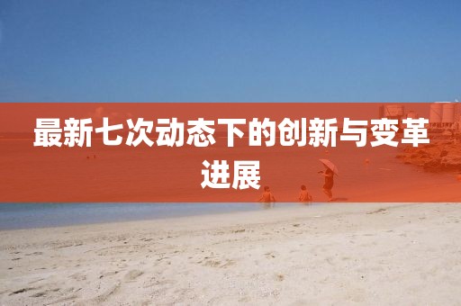 最新七次动态下的创新与变革进展