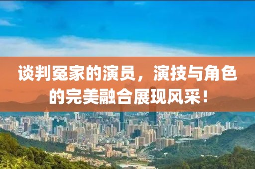 谈判冤家的演员，演技与角色的完美融合展现风采！