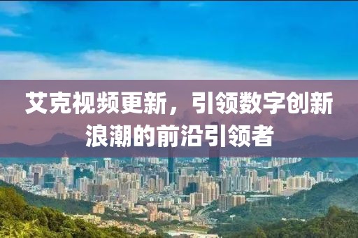 艾克视频更新，引领数字创新浪潮的前沿引领者