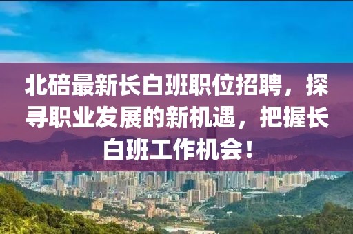 北碚最新长白班职位招聘，探寻职业发展的新机遇，把握长白班工作机会！