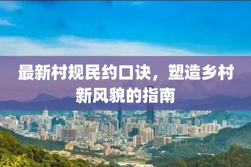 最新村规民约口诀，塑造乡村新风貌的指南