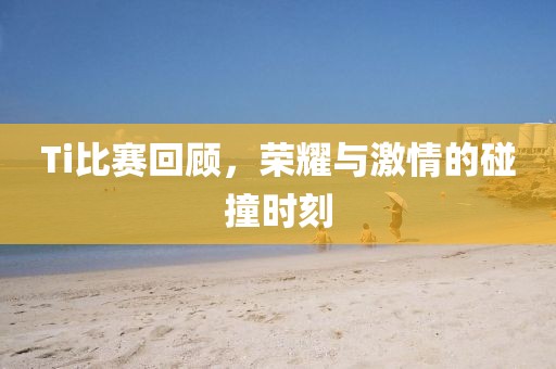 Ti比赛回顾，荣耀与激情的碰撞时刻