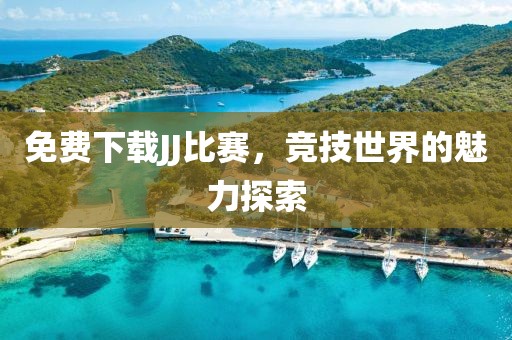 免费下载JJ比赛，竞技世界的魅力探索