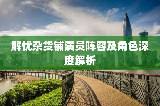 解忧杂货铺演员阵容及角色深度解析