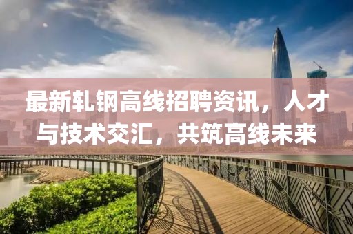 最新轧钢高线招聘资讯，人才与技术交汇，共筑高线未来