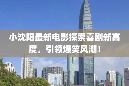 小沈阳最新电影探索喜剧新高度，引领爆笑风潮！
