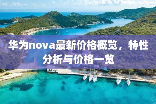 华为nova最新价格概览，特性分析与价格一览