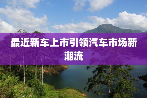 最近新车上市引领汽车市场新潮流