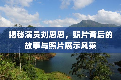 揭秘演员刘思思，照片背后的故事与照片展示风采