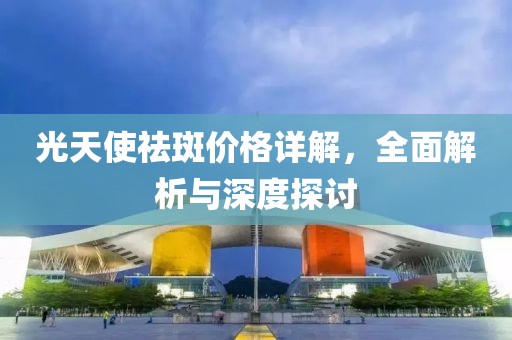 光天使祛斑价格详解，全面解析与深度探讨