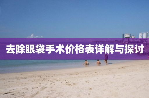去除眼袋手术价格表详解与探讨
